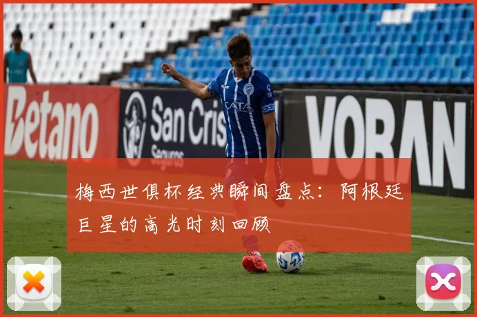 梅西世俱杯经典瞬间盘点：阿根廷巨星的高光时刻回顾