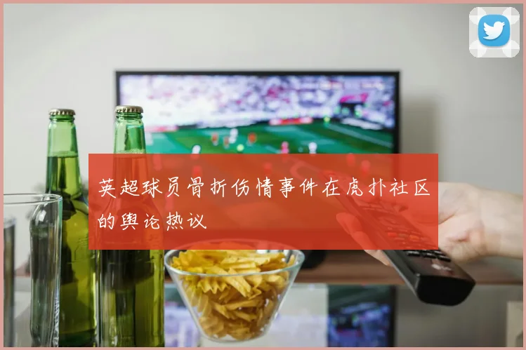 英超球员骨折伤情事件在虎扑社区的舆论热议