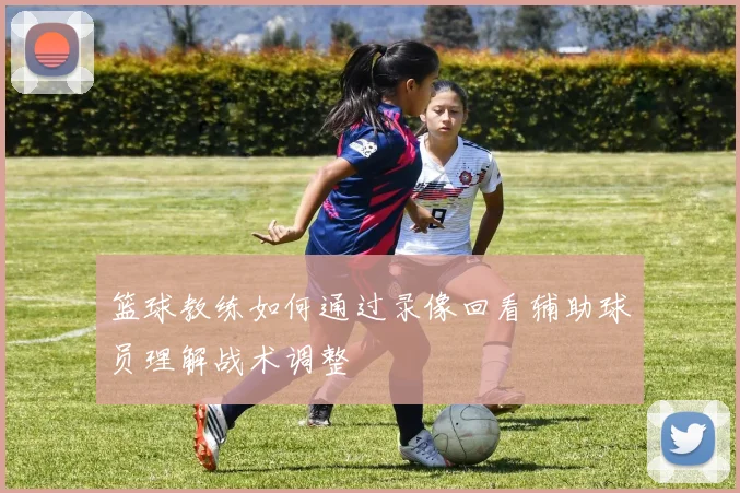 篮球教练如何通过录像回看辅助球员理解战术调整