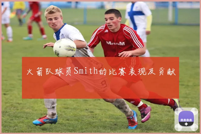 火箭队球员Smith的比赛表现及贡献