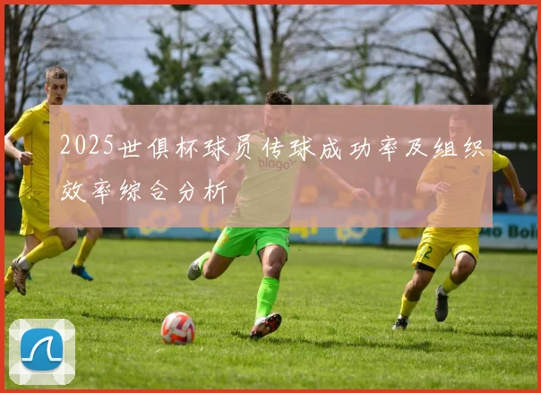 2025世俱杯球员传球成功率及组织效率综合分析