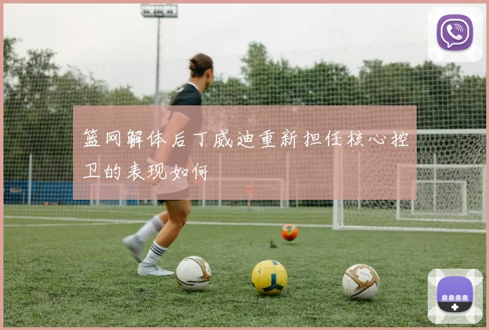 篮网解体后丁威迪重新担任核心控卫的表现如何