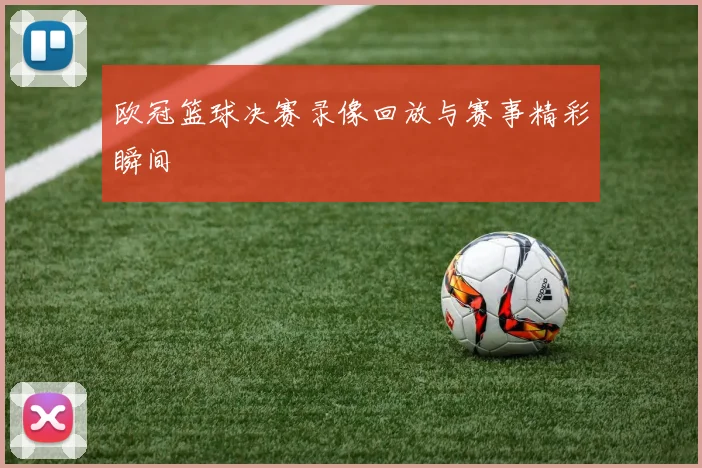 欧冠篮球决赛录像回放与赛事精彩瞬间
