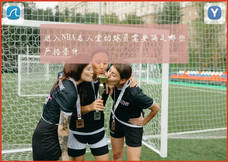 进入NBA名人堂的球员需要满足哪些严格条件