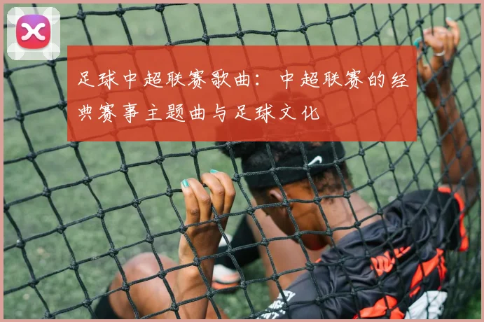 足球中超联赛歌曲：中超联赛的经典赛事主题曲与足球文化