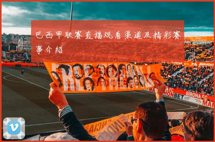 巴西甲联赛直播观看渠道及精彩赛事介绍