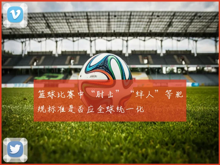 篮球比赛中“肘击”“绊人”等犯规标准是否应全球统一化