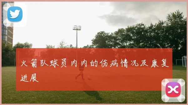 火箭队球员内内的伤病情况及康复进展