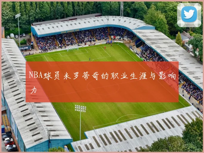 NBA球员米罗蒂奇的职业生涯与影响力