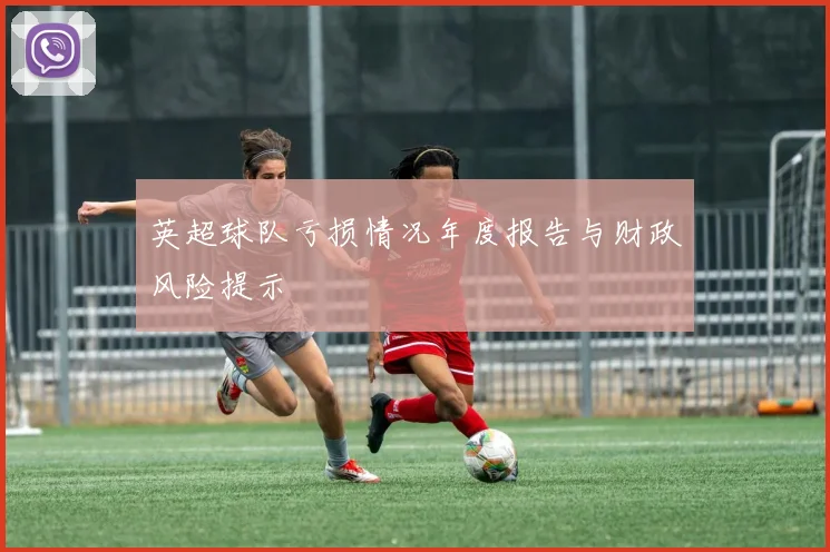 英超球队亏损情况年度报告与财政风险提示