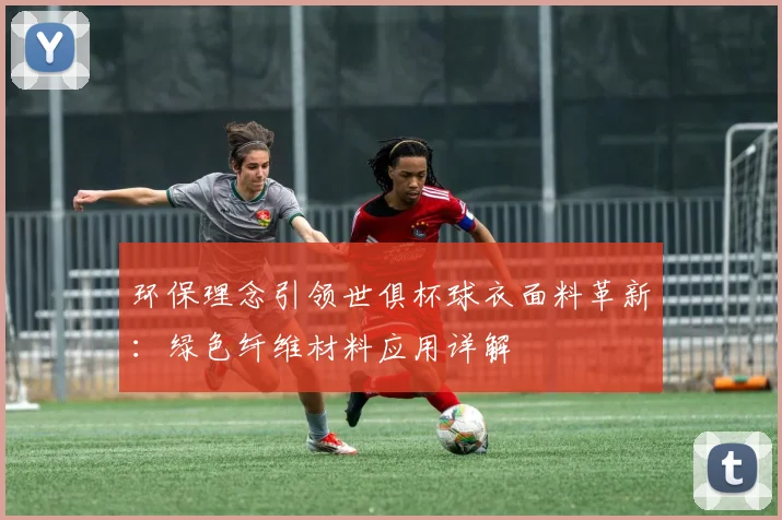 环保理念引领世俱杯球衣面料革新：绿色纤维材料应用详解