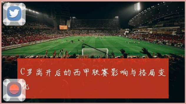 C罗离开后的西甲联赛影响与格局变化